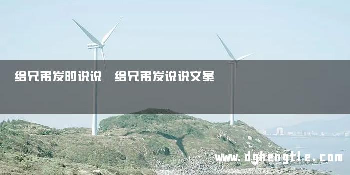 给兄弟发的说说 给兄弟发说说文案
